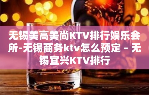 无锡美高美尚KTV排行娱乐会所-无锡商务ktv怎么预定 – 无锡宜兴KTV排行