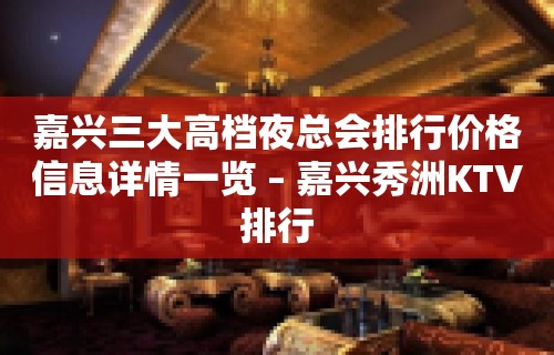 嘉兴三大高档夜总会排行价格信息详情一览 – 嘉兴秀洲KTV排行