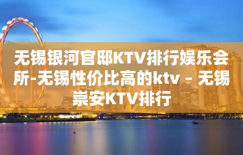 无锡银河官邸KTV排行娱乐会所-无锡性价比高的ktv – 无锡崇安KTV排行