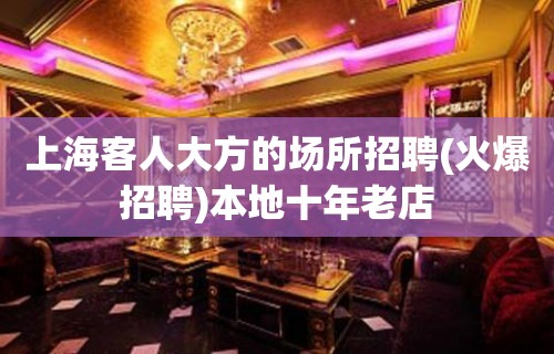 上海客人大方的场所招聘(火爆招聘)本地十年老店