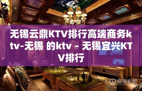 无锡云鼎KTV排行高端商务ktv-无锡 的ktv – 无锡宜兴KTV排行