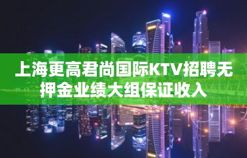 上海更高君尚国际KTV招聘无押金业绩大组保证收入