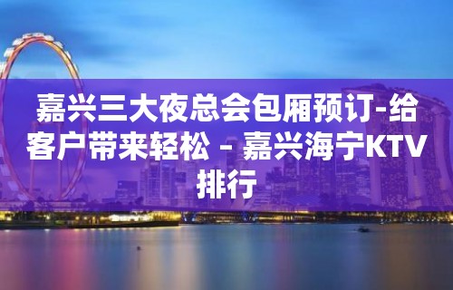 嘉兴三大夜总会包厢预订-给客户带来轻松 – 嘉兴海宁KTV排行