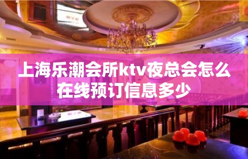 上海乐潮会所ktv夜总会怎么在线预订信息多少