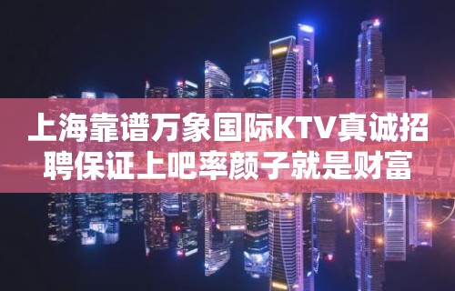 上海靠谱万象国际KTV真诚招聘保证上吧率颜子就是财富