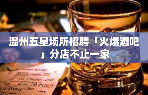 温州五星场所招聘「火爆酒吧」分店不止一家