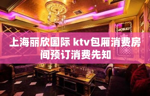 上海丽欣国际 ktv包厢消费房间预订消费先知