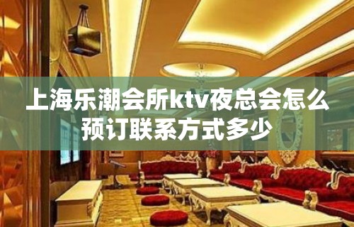 上海乐潮会所ktv夜总会怎么预订联系方式多少