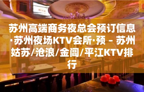 苏州高端商务夜总会预订信息·苏州夜场KTV会所·预 – 苏州姑苏/沧浪/金阊/平江KTV排行