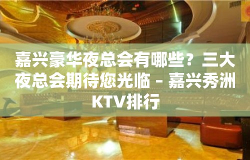 嘉兴豪华夜总会有哪些？三大夜总会期待您光临 – 嘉兴秀洲KTV排行