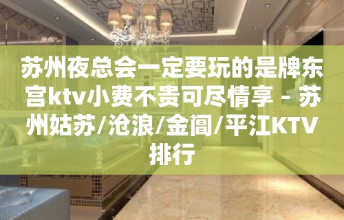 苏州夜总会一定要玩的是牌东宫ktv小费不贵可尽情享 – 苏州姑苏/沧浪/金阊/平江KTV排行