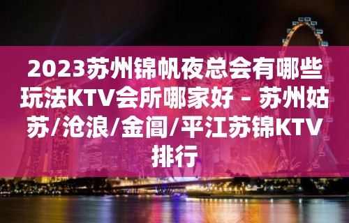 2023苏州锦帆夜总会有哪些玩法KTV会所哪家好 – 苏州姑苏/沧浪/金阊/平江苏锦KTV排行