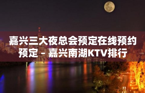 嘉兴三大夜总会预定在线预约预定 – 嘉兴南湖KTV排行