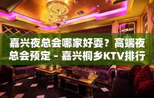 嘉兴夜总会哪家好耍？高端夜总会预定 – 嘉兴桐乡KTV排行