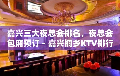 嘉兴三大夜总会排名，夜总会包厢预订 – 嘉兴桐乡KTV排行