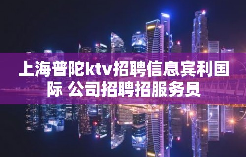 上海普陀ktv招聘信息宾利国际 公司招聘招服务员