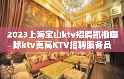 2023上海宝山ktv招聘凯撒国际ktv更高KTV招聘服务员