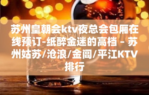 苏州皇朝会ktv夜总会包厢在线预订-纸醉金迷的高档 – 苏州姑苏/沧浪/金阊/平江KTV排行