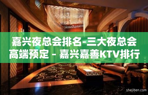 嘉兴夜总会排名-三大夜总会高端预定 – 嘉兴嘉善KTV排行