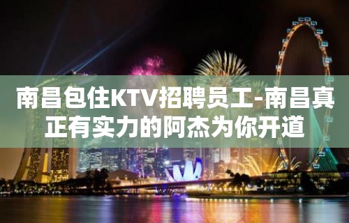 南昌包住KTV招聘员工-南昌真正有实力的阿杰为你开道