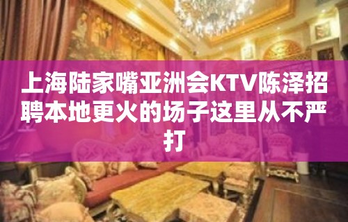 上海陆家嘴亚洲会KTV陈泽招聘本地更火的场子这里从不严打