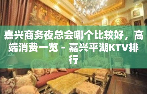 嘉兴商务夜总会哪个比较好，高端消费一览 – 嘉兴平湖KTV排行