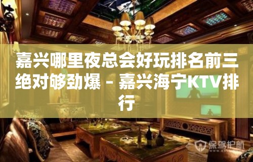 嘉兴哪里夜总会好玩排名前三绝对够劲爆 – 嘉兴海宁KTV排行