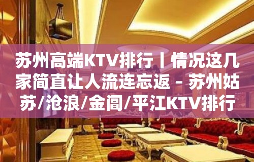 苏州高端KTV排行丨情况这几家简直让人流连忘返 – 苏州姑苏/沧浪/金阊/平江KTV排行