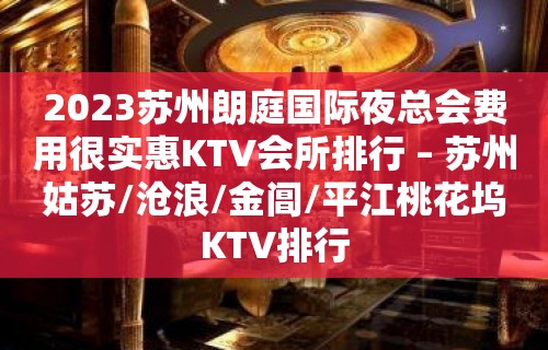 2023苏州朗庭国际夜总会费用很实惠KTV会所排行 – 苏州姑苏/沧浪/金阊/平江桃花坞KTV排行