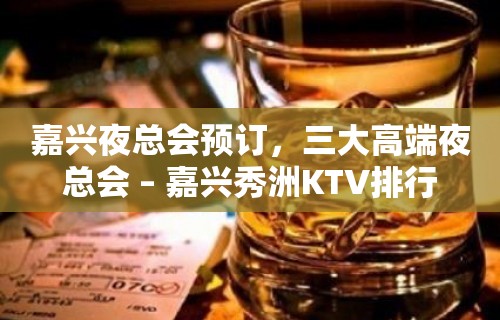 嘉兴夜总会预订，三大高端夜总会 – 嘉兴秀洲KTV排行