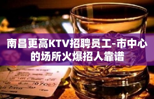 南昌更高KTV招聘员工-市中心的场所火爆招人靠谱