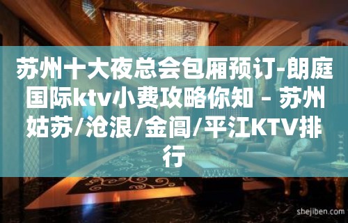 苏州十大夜总会包厢预订-朗庭国际ktv小费攻略你知 – 苏州姑苏/沧浪/金阊/平江KTV排行