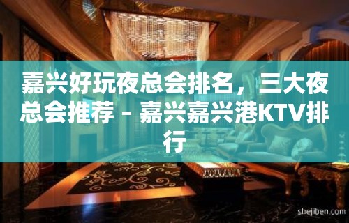 嘉兴好玩夜总会排名，三大夜总会推荐 – 嘉兴嘉兴港KTV排行