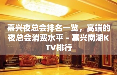 嘉兴夜总会排名一览，高端的夜总会消费水平 – 嘉兴南湖KTV排行