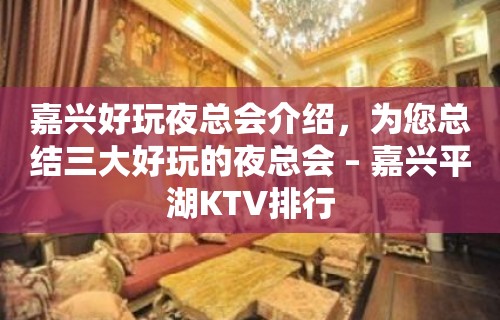 嘉兴好玩夜总会介绍，为您总结三大好玩的夜总会 – 嘉兴平湖KTV排行