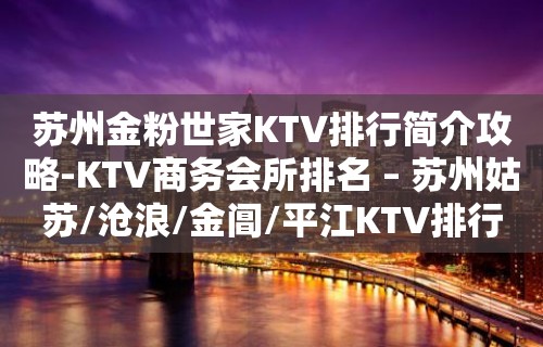 苏州金粉世家KTV排行简介攻略-KTV商务会所排名 – 苏州姑苏/沧浪/金阊/平江KTV排行