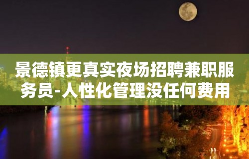 景德镇更真实夜场招聘兼职服务员-人性化管理没任何费用