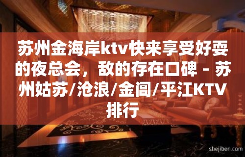 苏州金海岸ktv快来享受好耍的夜总会，敌的存在口碑 – 苏州姑苏/沧浪/金阊/平江KTV排行