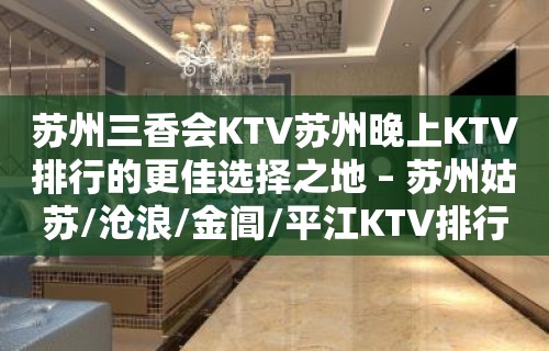 苏州三香会KTV苏州晚上KTV排行的更佳选择之地 – 苏州姑苏/沧浪/金阊/平江KTV排行