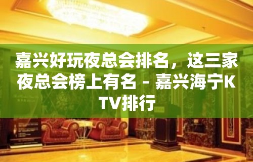 嘉兴好玩夜总会排名，这三家夜总会榜上有名 – 嘉兴海宁KTV排行