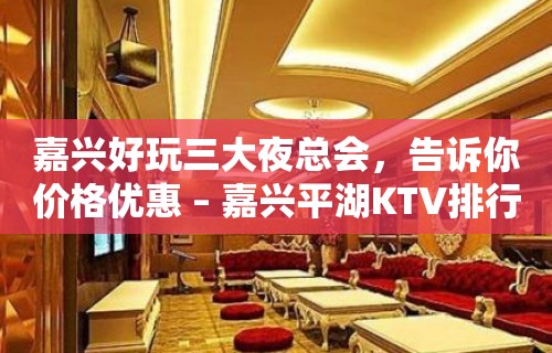 嘉兴好玩三大夜总会，告诉你价格优惠 – 嘉兴平湖KTV排行