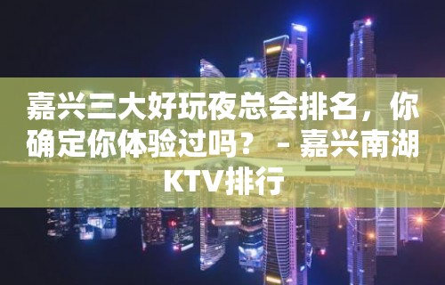 嘉兴三大好玩夜总会排名，你确定你体验过吗？ – 嘉兴南湖KTV排行