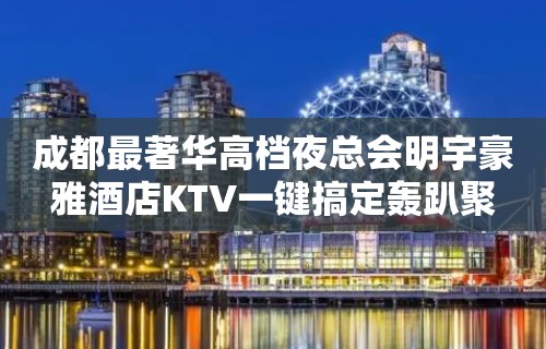 成都最著华高档夜总会明宇豪雅酒店KTV一键搞定轰趴聚