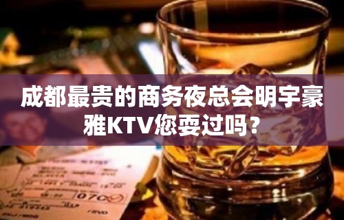 成都最贵的商务夜总会明宇豪雅KTV您耍过吗？