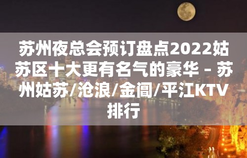 苏州夜总会预订盘点2022姑苏区十大更有名气的豪华 – 苏州姑苏/沧浪/金阊/平江KTV排行