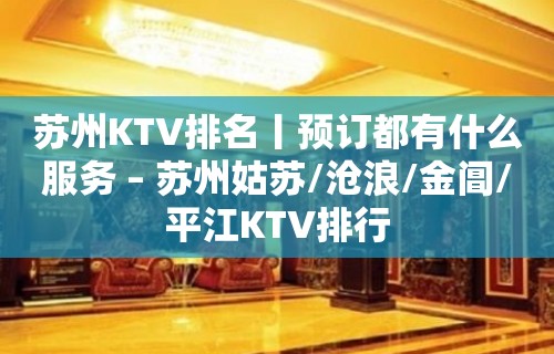 苏州KTV排名丨预订都有什么服务 – 苏州姑苏/沧浪/金阊/平江KTV排行