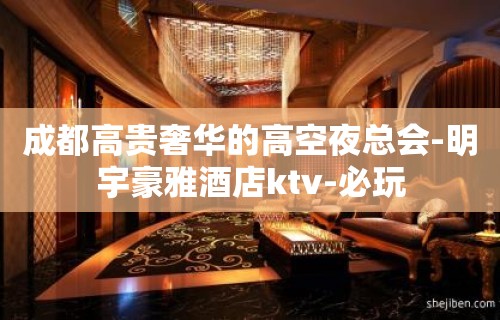 成都高贵奢华的高空夜总会-明宇豪雅酒店ktv-必玩