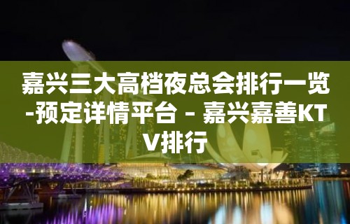 嘉兴三大高档夜总会排行一览-预定详情平台 – 嘉兴嘉善KTV排行