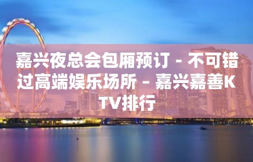 嘉兴夜总会包厢预订－不可错过高端娱乐场所 – 嘉兴嘉善KTV排行