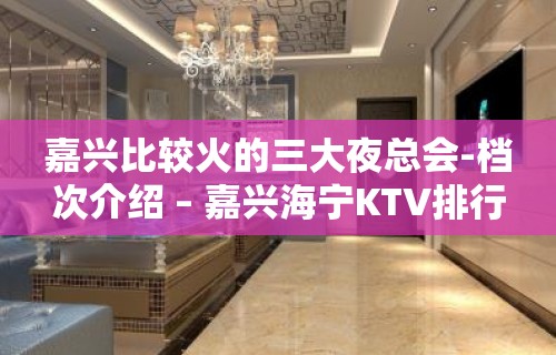 嘉兴比较火的三大夜总会-档次介绍 – 嘉兴海宁KTV排行